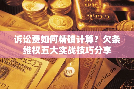 北京诉讼费如何精确计算？欠条维权五大实战技巧分享
