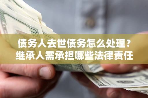 北京债务人去世债务怎么处理？继承人需承担哪些法律责任？