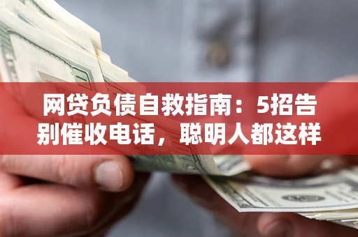 北京网贷负债自救指南：5招告别催收电话，聪明人都这样做