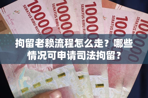 北京拘留老赖流程怎么走？哪些情况可申请司法拘留？