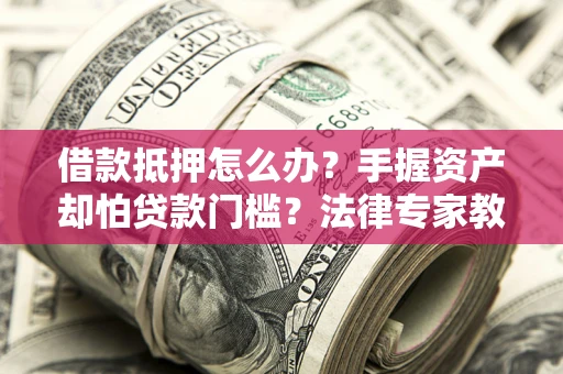 北京借款抵押怎么办？手握资产却怕贷款门槛？法律专家教你办抵押不踩坑