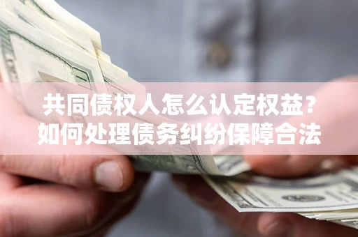 北京共同债权人怎么认定权益？如何处理债务纠纷保障合法权益？