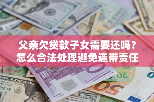 北京父亲欠贷款子女需要还吗？怎么合法处理避免连带责任？