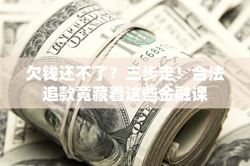北京欠钱还不了？三步走！合法追款竟藏着这些金融课