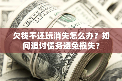 北京欠钱不还玩消失怎么办？如何追讨债务避免损失？
