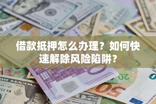 北京借款抵押怎么办理？如何快速解除风险陷阱？