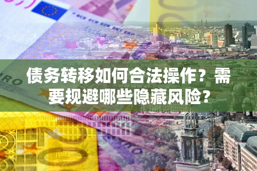 北京债务转移如何合法操作？需要规避哪些隐藏风险？