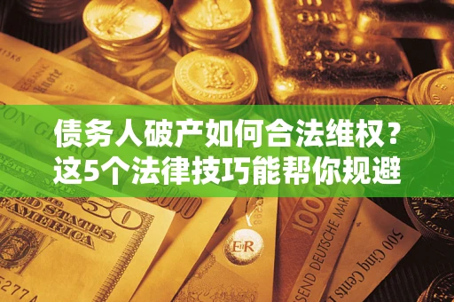 北京债务人破产如何合法维权？这5个法律技巧能帮你规避风险