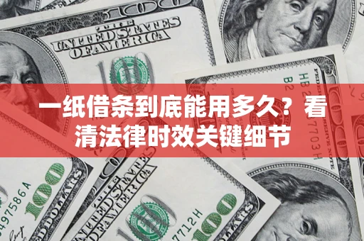 北京一纸借条到底能用多久？看清法律时效关键细节
