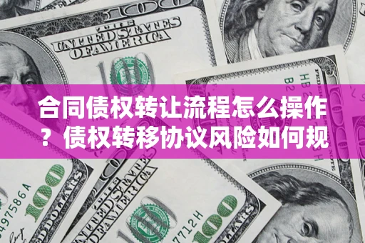 北京合同债权转让流程怎么操作？债权转移协议风险如何规避？