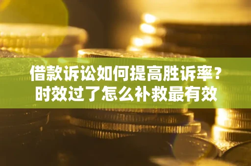 北京借款诉讼如何提高胜诉率？时效过了怎么补救最有效