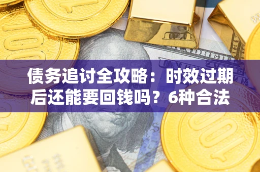 北京债务追讨全攻略：时效过期后还能要回钱吗？6种合法手段助你维权
