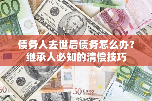 北京债务人去世后债务怎么办？继承人必知的清偿技巧