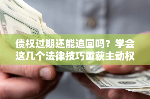 北京债权过期还能追回吗？学会这几个法律技巧重获主动权