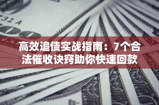 北京高效追债实战指南：7个合法催收诀窍助你快速回款