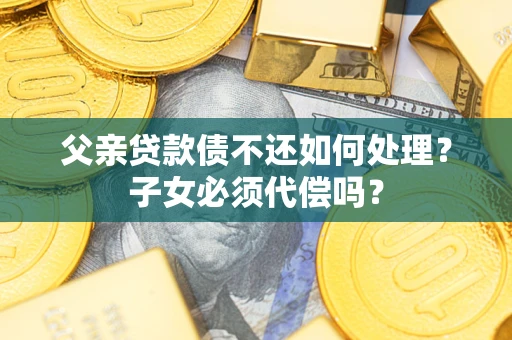 北京父亲贷款债不还如何处理？子女必须代偿吗？