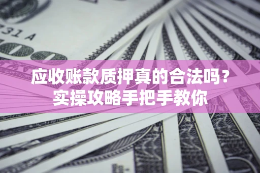 北京应收账款质押真的合法吗？实操攻略手把手教你
