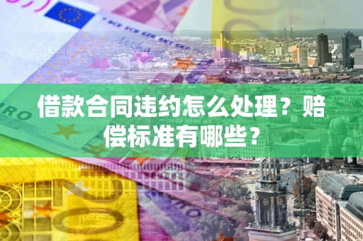北京借款合同违约怎么处理？赔偿标准有哪些？