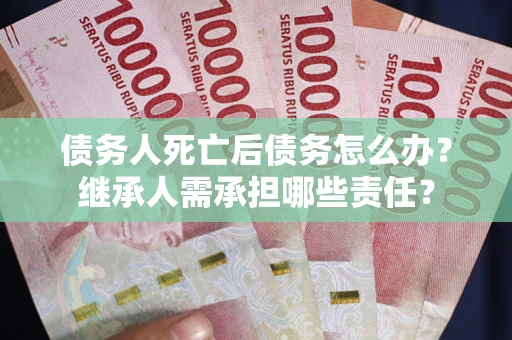 北京债务人死亡后债务怎么办？继承人需承担哪些责任？