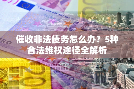 北京催收非法债务怎么办？5种合法维权途径全解析