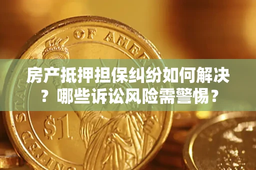 北京房产抵押担保纠纷如何解决？哪些诉讼风险需警惕？