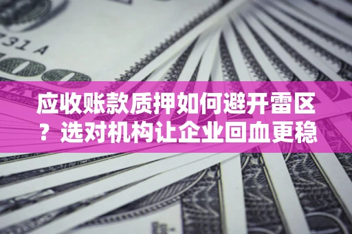 北京应收账款质押如何避开雷区？选对机构让企业回血更稳