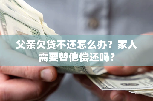 北京父亲欠贷不还怎么办？家人需要替他偿还吗？