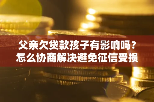 北京父亲欠贷款孩子有影响吗？怎么协商解决避免征信受损？