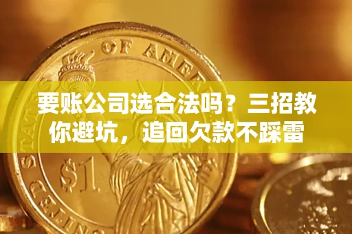北京要账公司选合法吗？三招教你避坑，追回欠款不踩雷