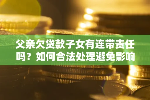 北京父亲欠贷款子女有连带责任吗？如何合法处理避免影响？