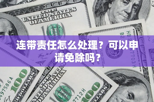 北京连带责任怎么处理？可以申请免除吗？
