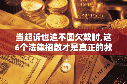 北京当起诉也追不回欠款时,这6个法律招数才是真正的救命稻草