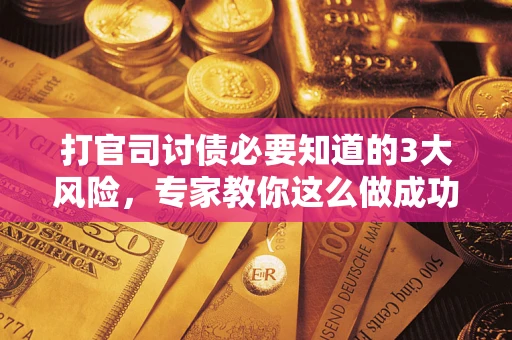 北京打官司讨债必要知道的3大风险，专家教你这么做成功率飙升