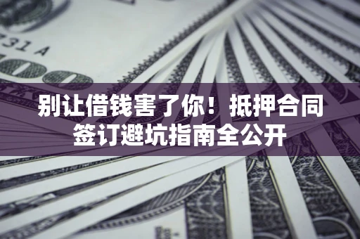 北京别让借钱害了你！抵押合同签订避坑指南全公开